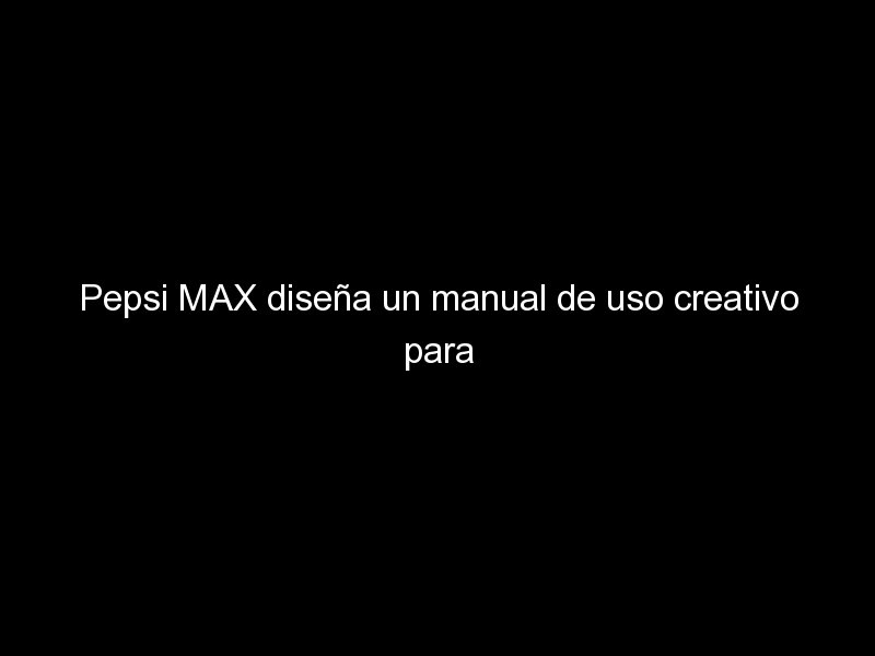 pepsi max disena un manual de uso creativo para sus nuevos envases 363 - Pepsi MAX diseña un manual de uso creativo para sus nuevos envases