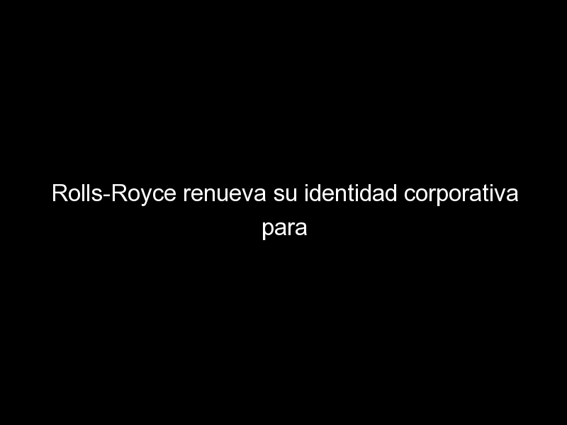 rolls royce renueva su identidad corporativa para conectar con clientes mas jovenes 471 - Rolls-Royce renueva su identidad corporativa para conectar con clientes más jóvenes