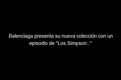 Balenciaga presenta su nueva colección con un episodio de «Los Simpson », Desafíos del marketing