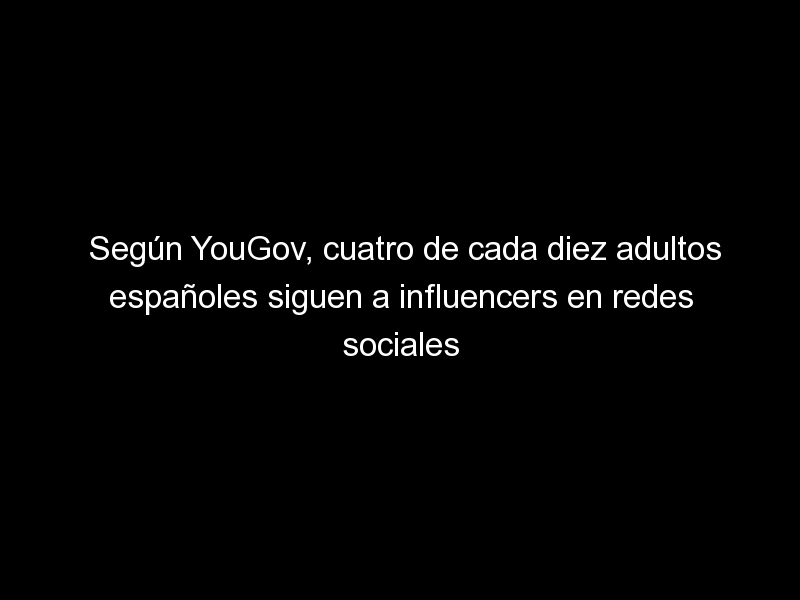 segun yougov cuatro de cada diez adultos espanoles siguen a influencers en redes sociales 1789 1 - Según YouGov, cuatro de cada diez adultos españoles siguen a influencers en redes sociales
