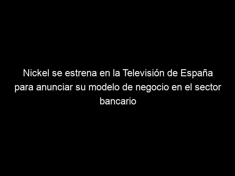 Nickel se estrena en la Televisión de España para anunciar su modelo de negocio en el sector bancario, Desafíos del marketing
