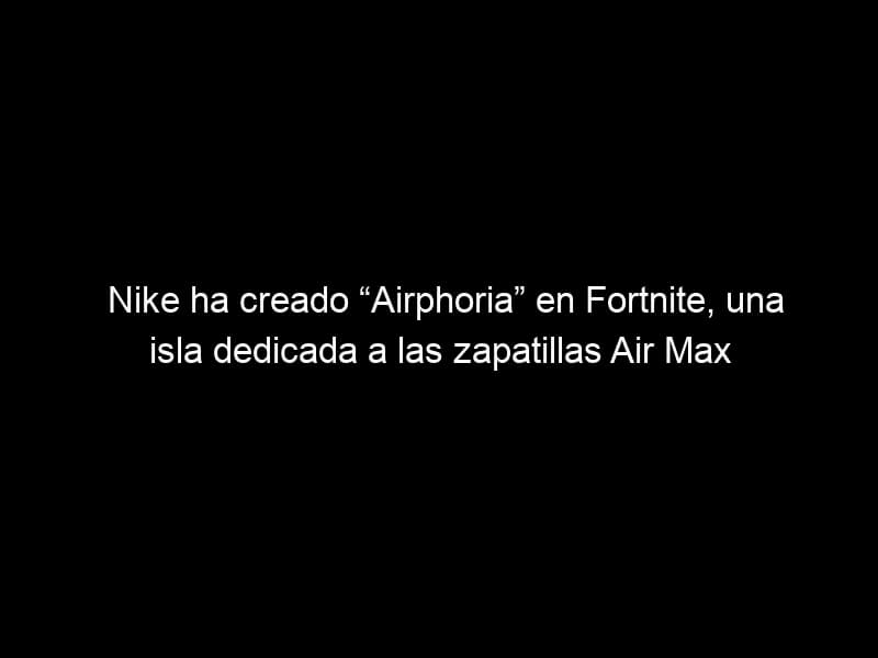 Nike ha creado “Airphoria” en Fortnite, una isla dedicada a las zapatillas Air Max, Desafíos del marketing